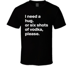 I Need A Hug Or Six Shots Of Vodka Please Adult Humor Cool Party T Shirt 37578743