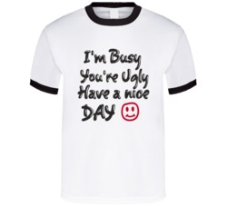 I'm Busy You're Ugly Have A Nice Day Funny Graphic T Shirt 38338426