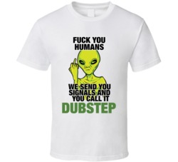 Fuck You Humans We Send You Signals And You Call It Dubstep Funny Parody Ufo Fan Edm Ravv T Shirt 38338430