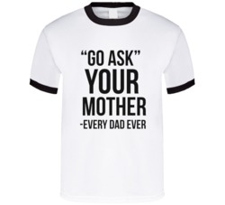 Go Ask You Mother Every Dad Ever Fathers Day T Shirt 38412724