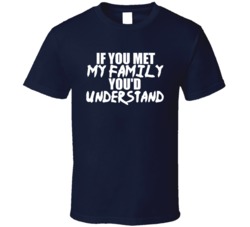 If You Met My Family You'd Understand Funny Family Issues T Shirt 38426411