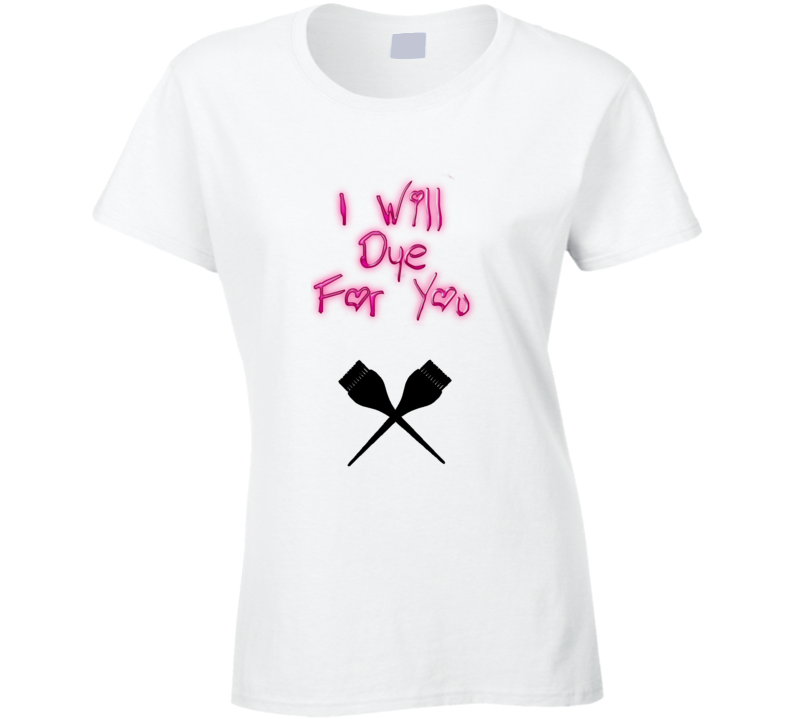 I Will Dye For You T Shirt I Will Dye For You T Shirt