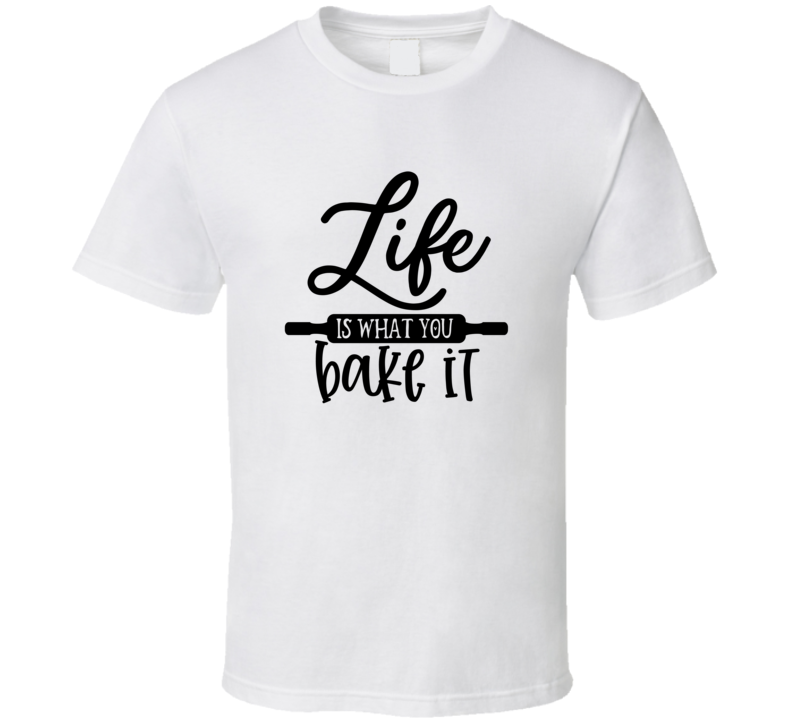 Life Is What You Bake It - Food 24 T Shirt Life Is What You Bake It - Food 24 T Shirt