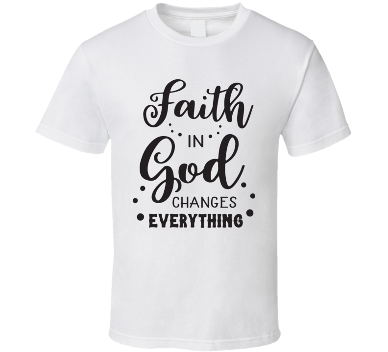 Faith In God Changes Everything T Shirt Faith In God Changes Everything T Shirt
