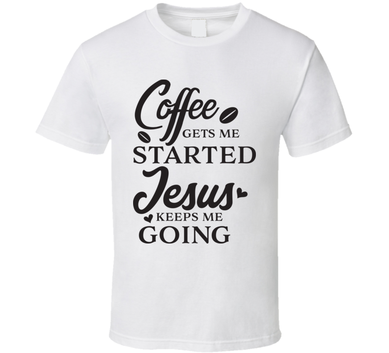 Coffee Gets Me Started Jesus Keeps Me Going T Shirt Coffee Gets Me Started Jesus Keeps Me Going T Shirt