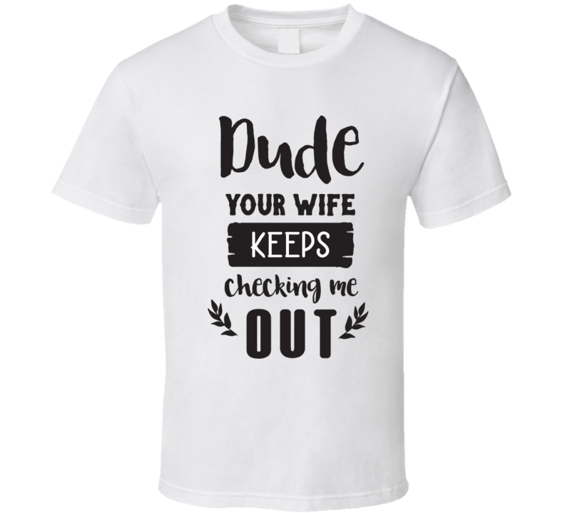 Your Wife Keeps Cheking Me Out T Shirt Your Wife Keeps Cheking Me Out T Shirt