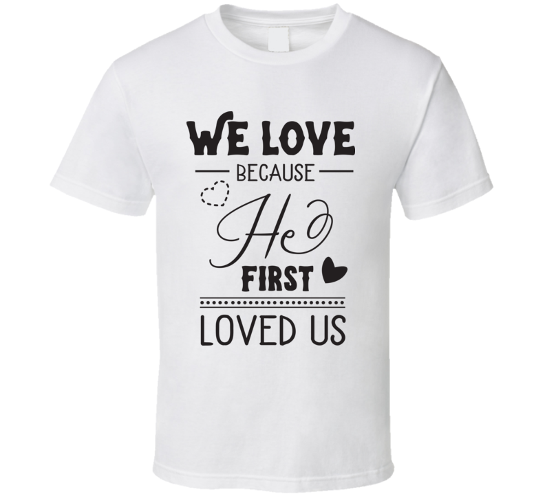 We Love Because He First Loves Us T Shirt We Love Because He First Loves Us T Shirt