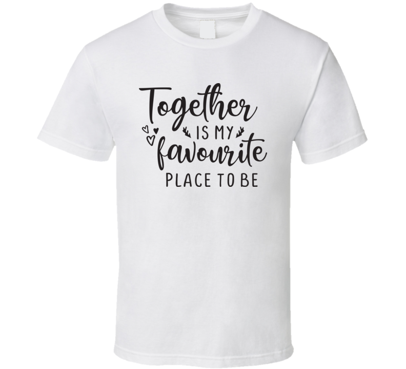 Together Is My Favourite Place To Be T Shirt Together Is My Favourite Place To Be T Shirt