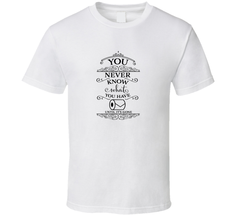 You Never Know What You Have Until It's Gone T Shirt You Never Know What You Have Until It's Gone T Shirt