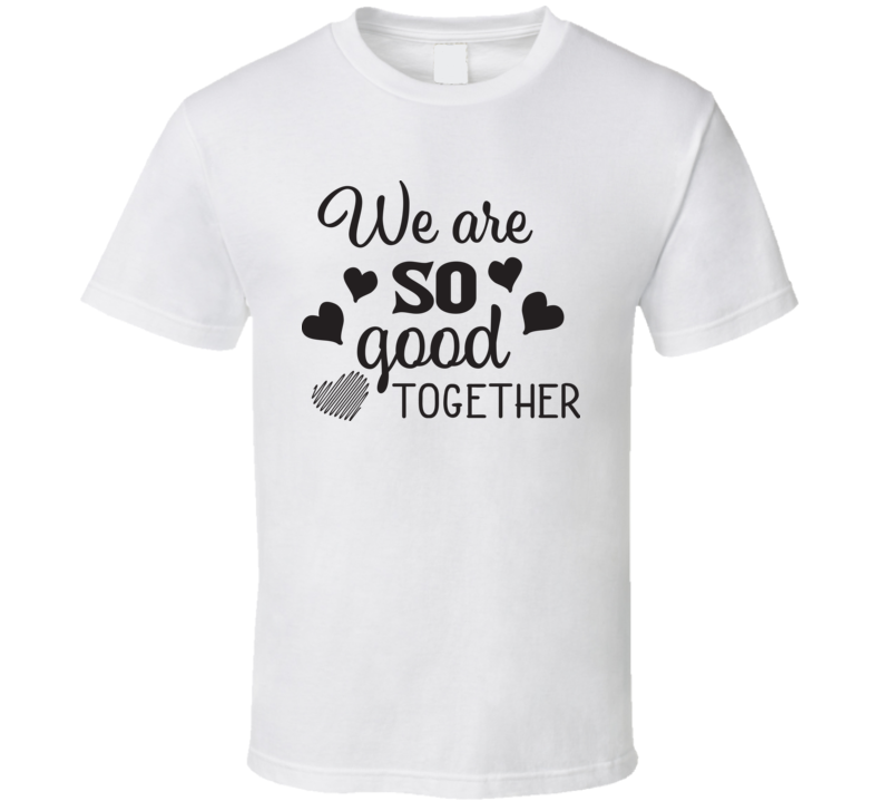 We Are So Good Together T Shirt We Are So Good Together T Shirt