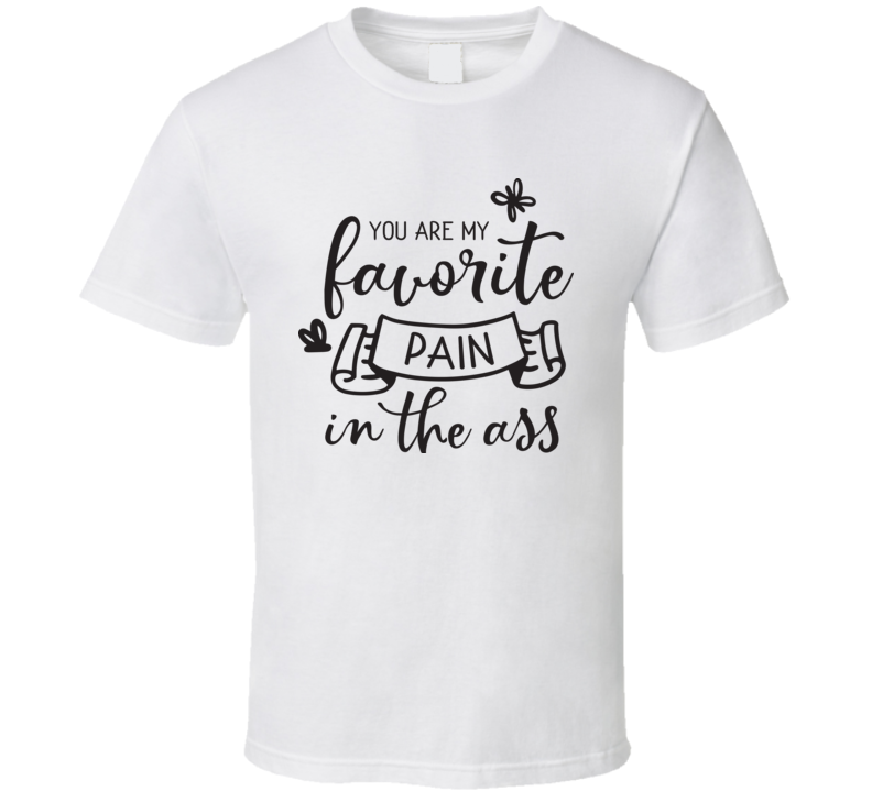 You Are My Favorite Pain In The Ass T Shirt You Are My Favorite Pain In The Ass T Shirt