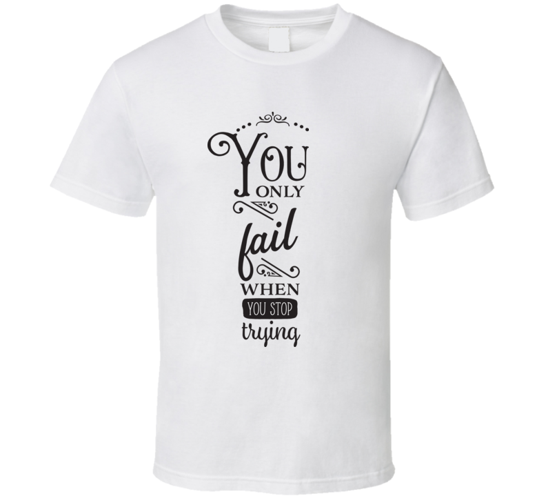 You Only Fail When You Stop Trying T Shirt You Only Fail When You Stop Trying T Shirt