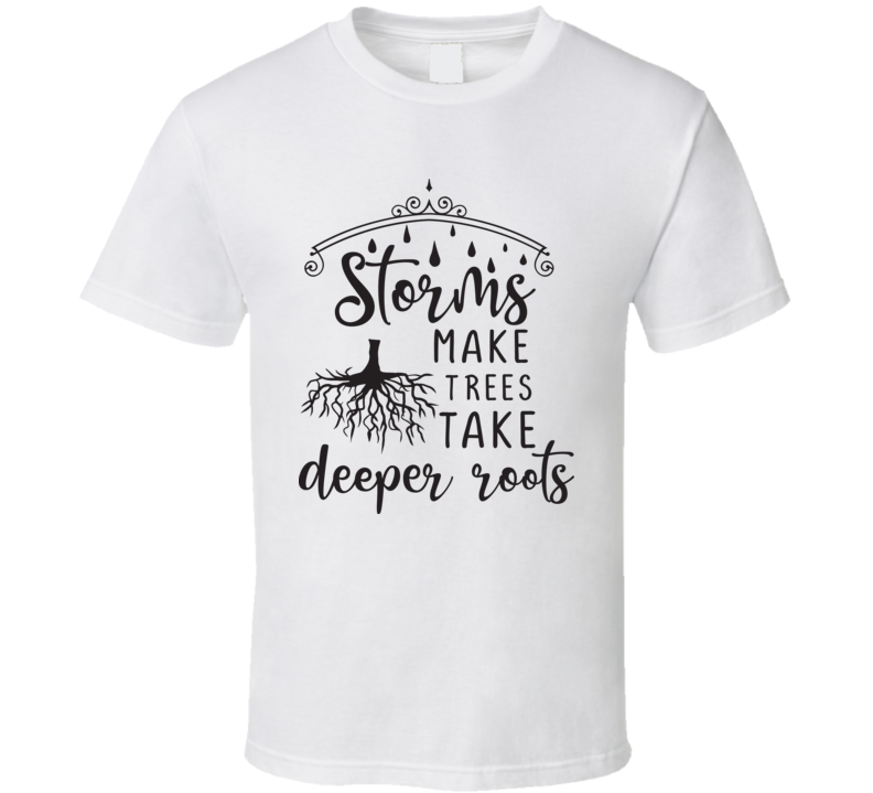 Storms Make Trees Take Deeper Roots T Shirt Storms Make Trees Take Deeper Roots T Shirt