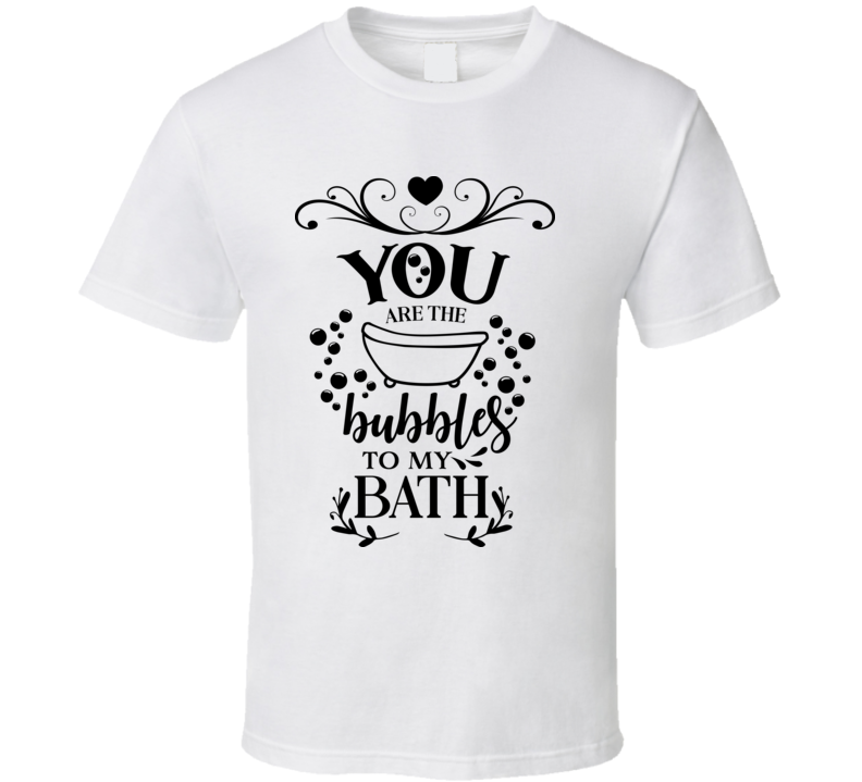 You Are The Bubbles To My Bath T Shirt You Are The Bubbles To My Bath T Shirt
