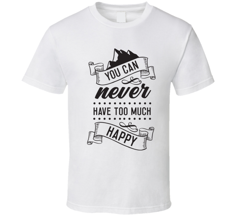 You Can Never Have Too Much Happy T Shirt You Can Never Have Too Much Happy T Shirt
