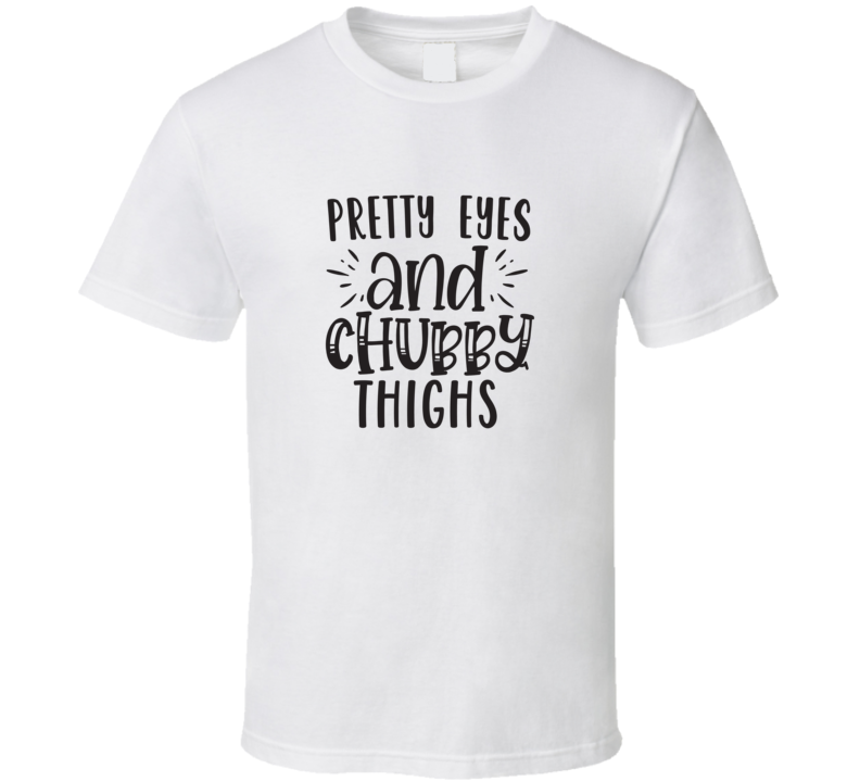 Pretty Eyes And Chubby Thighs T Shirt Pretty Eyes And Chubby Thighs T Shirt