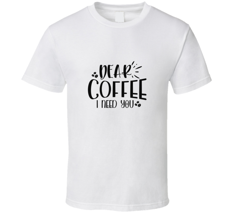 Dear Coffee I Need You T Shirt Dear Coffee I Need You T Shirt