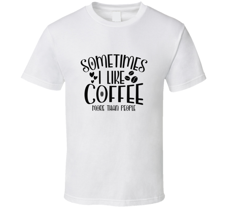 Sometimes I Like Coffee More Than People T Shirt Sometimes I Like Coffee More Than People T Shirt