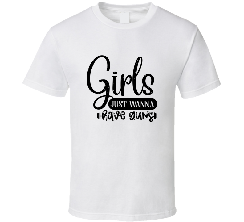 Girls Just Wanna Have Guns T Shirt Girls Just Wanna Have Guns T Shirt