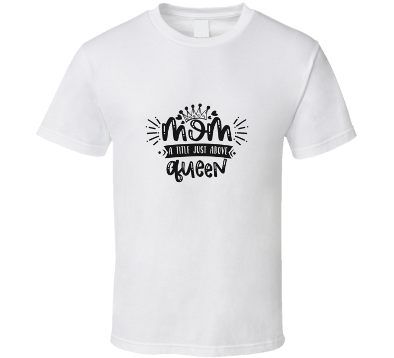 Mom A Title Just Above Queen T Shirt Mom A Title Just Above Queen T Shirt