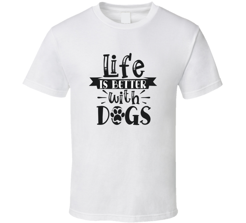 Life Is Better With Dogs T Shirt Life Is Better With Dogs T Shirt