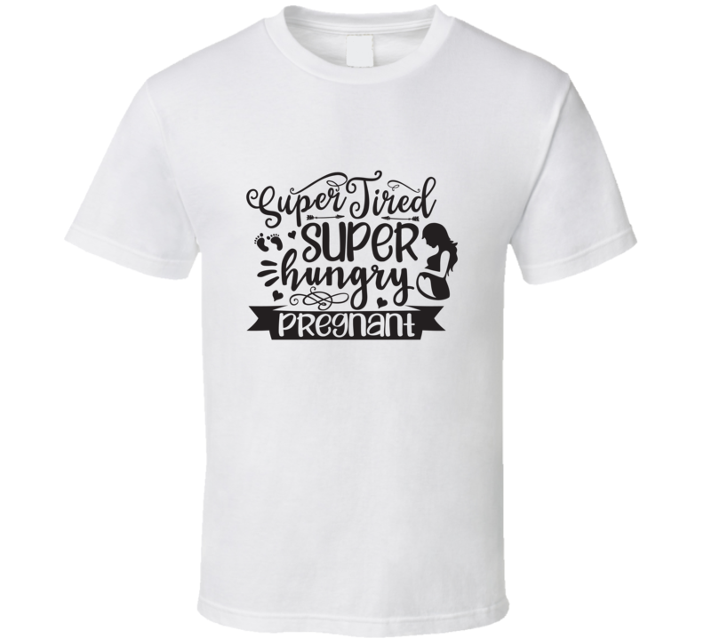 Super Tired, Super Hungry,pregnant T Shirt Super Tired, Super Hungry,pregnant T Shirt