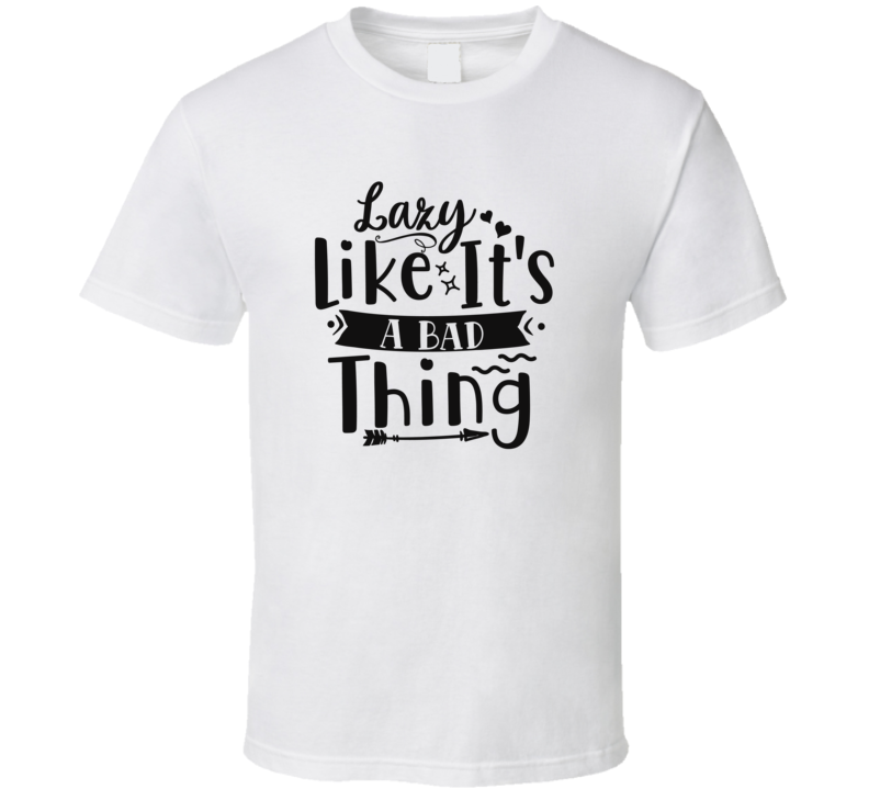 Lazy Like It's A Bad Thing T Shirt Lazy Like It's A Bad Thing T Shirt