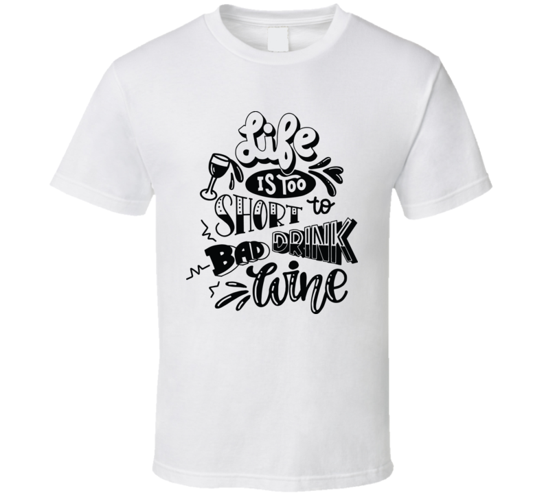 Life Is Too Short To Drink Bad Wine T Shirt Life Is Too Short To Drink Bad Wine T Shirt