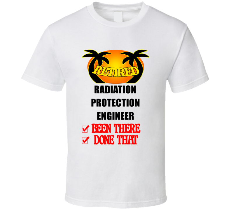 Radiation Protection Engineer Retired Been There Done That T shirt