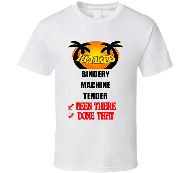 Bindery Machine  Tender Retired Been There Done That T shirt