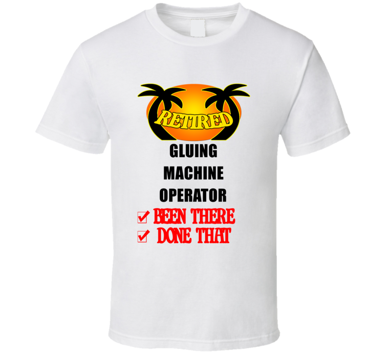 Gluing Machine Operator Retired Been There Done That T shirt