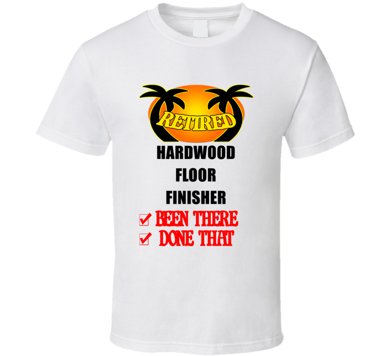 Hardwood Floor Finisher Retired Been There Done That T shirt