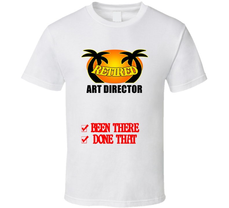 Art Director Retired Been There Done That T shirt