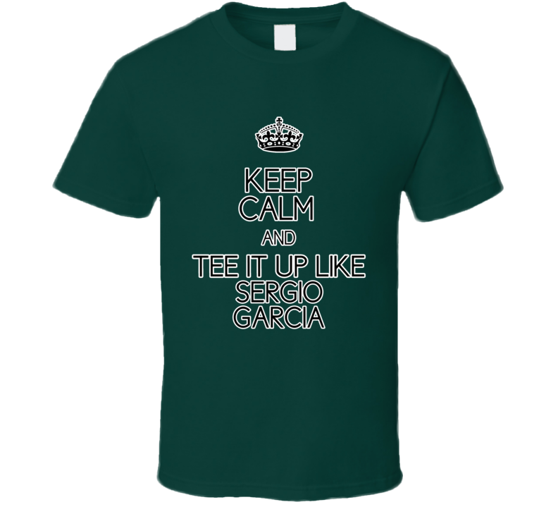 Keep Calm And Tee It Up Like Sergio Garcia PGA Golfer T shirt Keep Calm And Tee It Up Like Sergio Garcia PGA Golfer T shirt