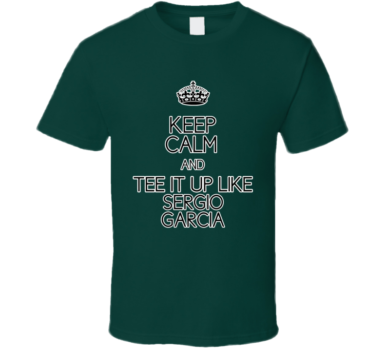 Keep Calm And Tee It Up Like Sergio Garcia PGA Golfer T shirt