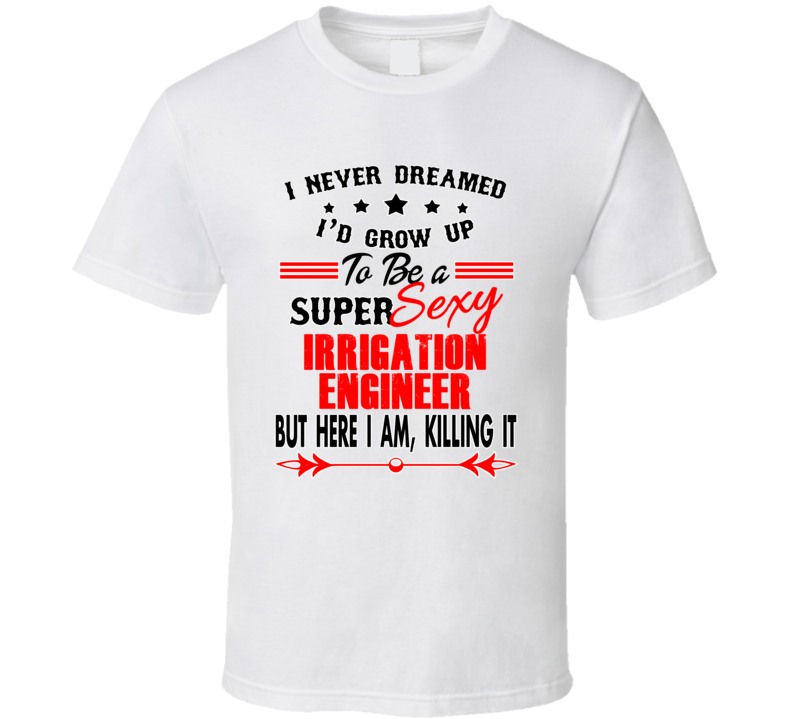 Irrigation Engineer Super Sexy Killing It Occupation T Shirt