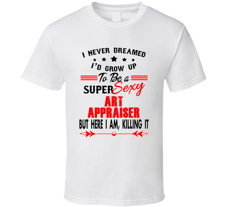 Art Appraiser Super Sexy Killing It Occupation T Shirt