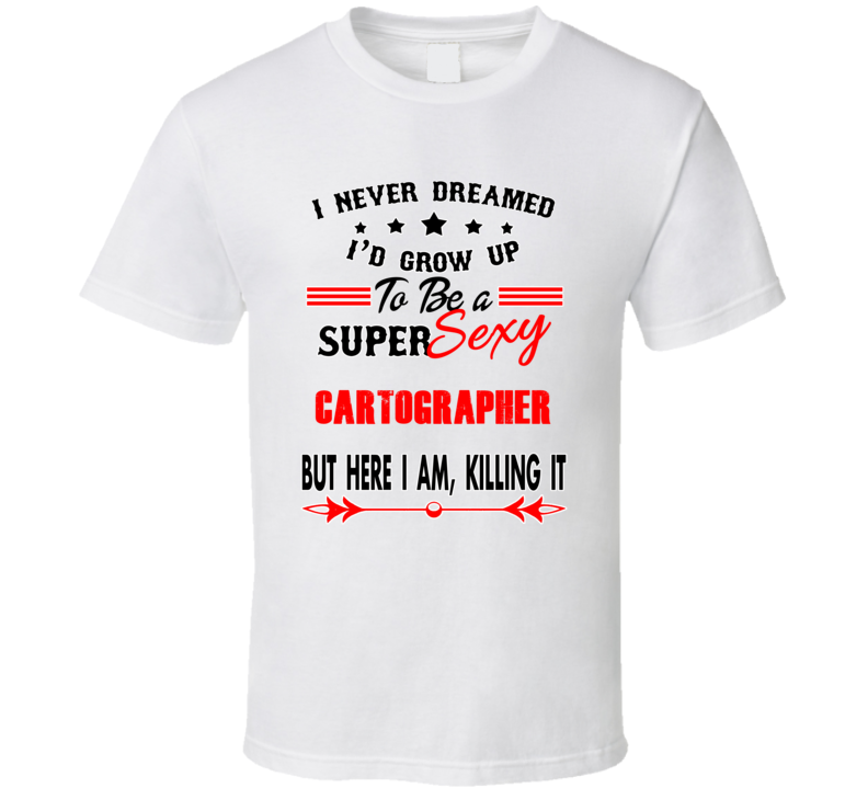 Cartographer Super Sexy Killing It Occupation T Shirt