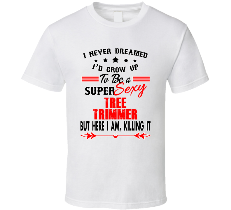Tree Trimmer Super Sexy Killing It Occupation T Shirt
