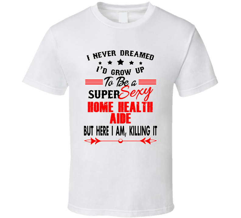 Home Health Aide Super Sexy Killing It Occupation T Shirt