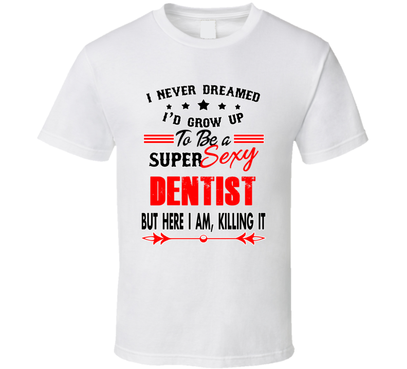 Dentist Super Sexy Killing It Occupation T Shirt