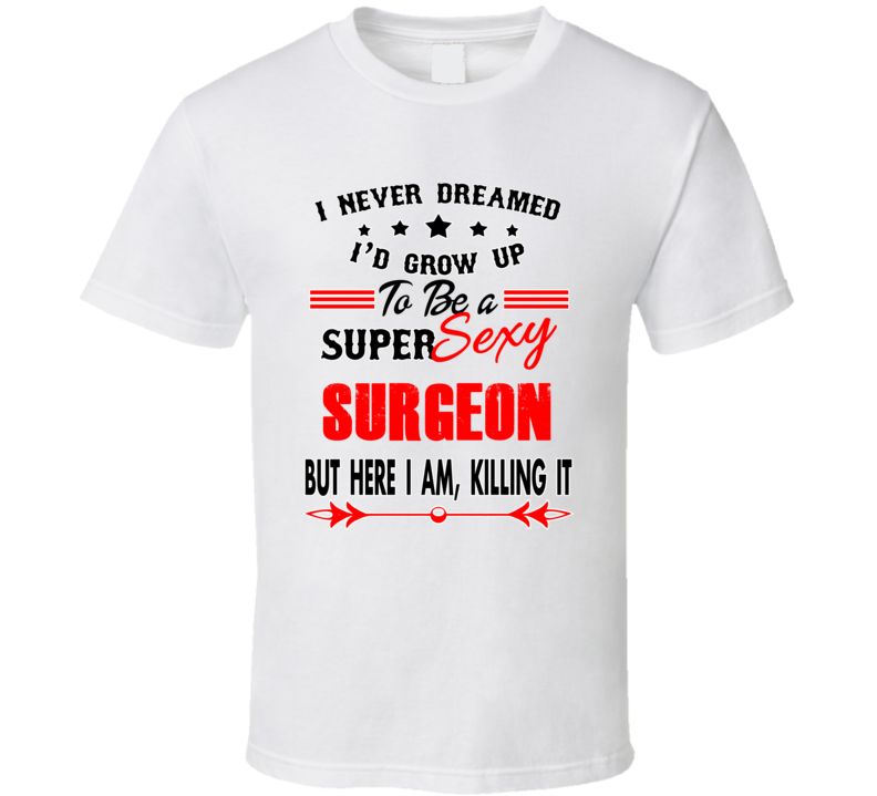 Surgeon Super Sexy Killing It Occupation T Shirt