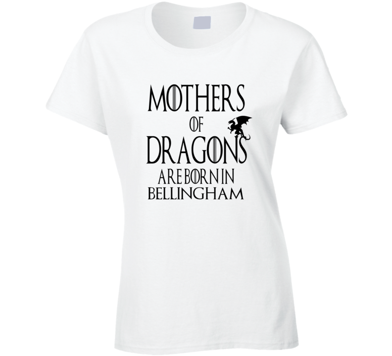 Bellingham Mothers Of Dragons Are Born In Bellingham T shirt