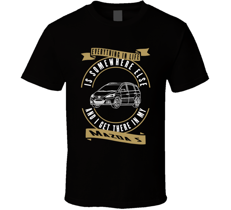 Mazda 5 Everything Is Somewhere Else I Get There In My Car T Shirt Mazda 5 Everything Is Somewhere Else I Get There In My Car T Shirt
