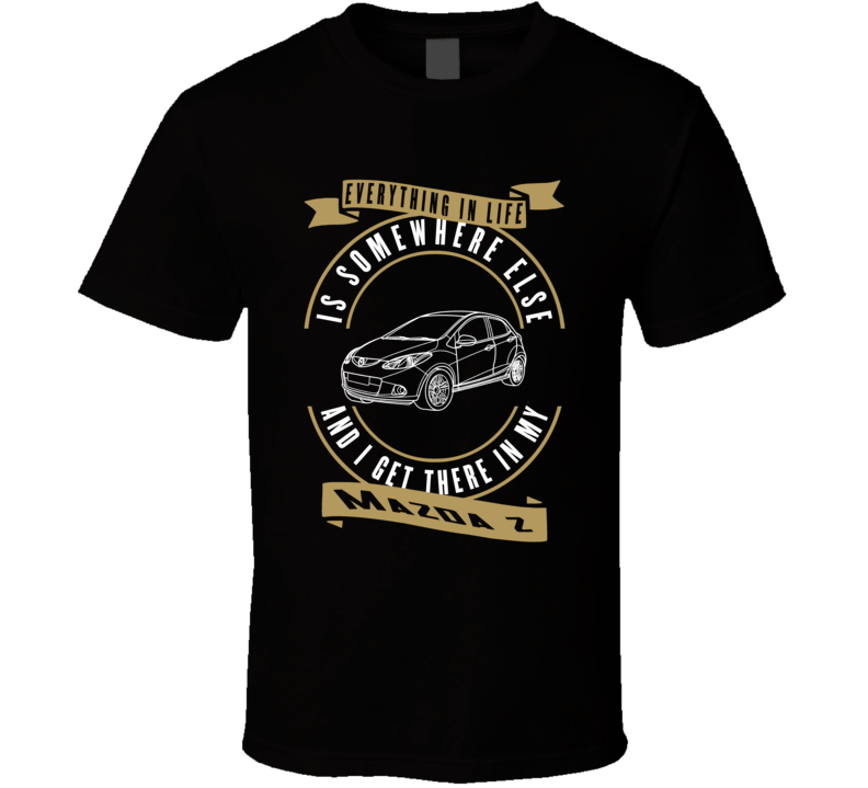 Mazda 2 Everything Is Somewhere Else I Get There In My Car T Shirt Mazda 2 Everything Is Somewhere Else I Get There In My Car T Shirt