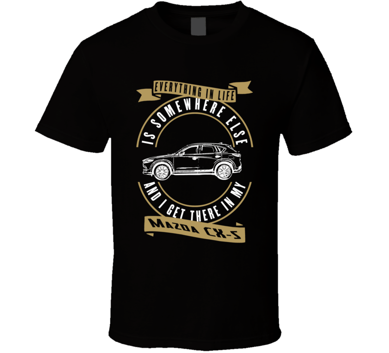 Mazda Cx-5 Everything Is Somewhere Else I Get There In My Car T Shirt Mazda Cx-5 Everything Is Somewhere Else I Get There In My Car T Shirt