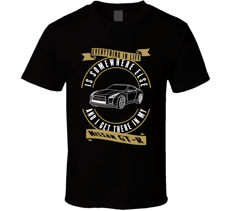 Nissan Gt-r Everything Is Somewhere Else I Get There In My Car T Shirt Nissan Gt-r Everything Is Somewhere Else I Get There In My Car T Shirt