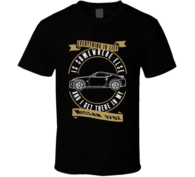 Nissan 370z Everything Is Somewhere Else I Get There In My Car T Shirt Nissan 370z Everything Is Somewhere Else I Get There In My Car T Shirt