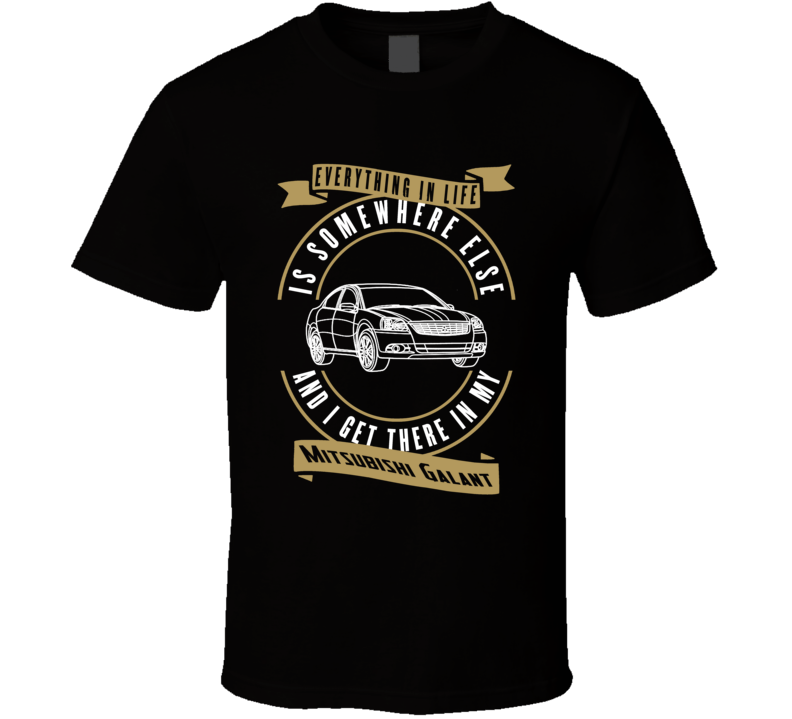Mitsubishi Galant Everything Is Somewhere Else I Get There In My Car T Shirt Mitsubishi Galant Everything Is Somewhere Else I Get There In My Car T Shirt