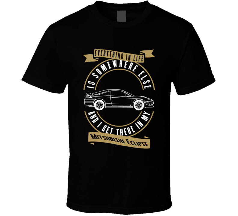 Mitsubishi Eclipse Everything Is Somewhere Else I Get There In My Car T Shirt Mitsubishi Eclipse Everything Is Somewhere Else I Get There In My Car T Shirt